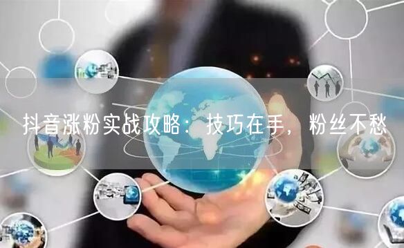 抖音涨粉实战攻略：技巧在手，粉丝不愁