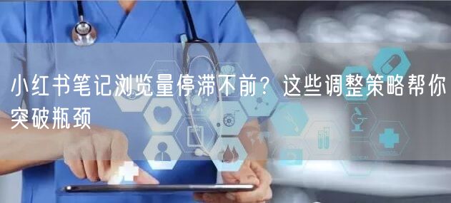 小红书笔记浏览量停滞不前？这些调整策略帮你突破瓶颈