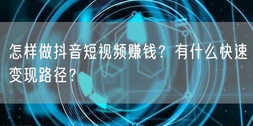 怎样做抖音短视频赚钱？有什么快速变现路径？
