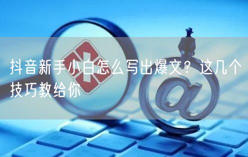 抖音新手小白怎么写出爆文？这几个技巧教给你