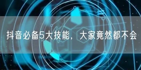 抖音必备5大技能，大家竟然都不会