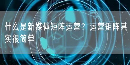 什么是新媒体矩阵运营？运营矩阵其实很简单