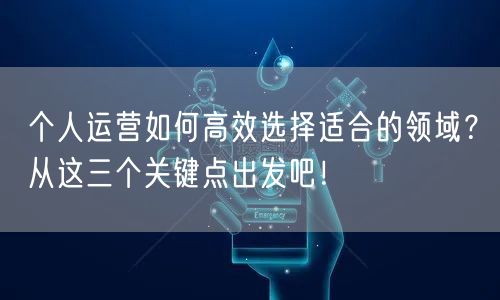个人运营如何高效选择适合的领域？从这三个关键点出发吧！