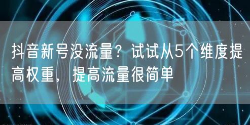 抖音新号没流量？试试从5个维度提高权重，提高流量很简单