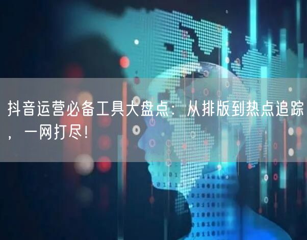 抖音运营必备工具大盘点：从排版到热点追踪，一网打尽！