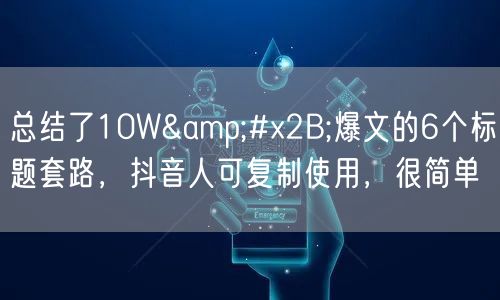 总结了10W+爆文的6个标题套路，抖音人可复制使用，很简单