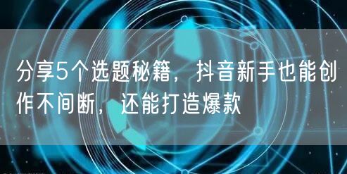 分享5个选题秘籍，抖音新手也能创作不间断，还能打造爆款