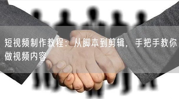 短视频制作教程：从脚本到剪辑，手把手教你做视频内容