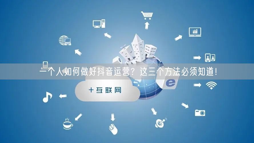 一个人如何做好抖音运营？这三个方法必须知道！