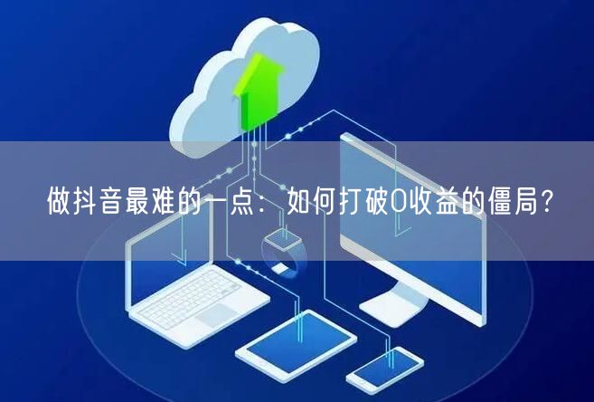 做抖音最难的一点：如何打破0收益的僵局？