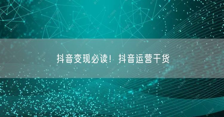 抖音变现必读！抖音运营干货