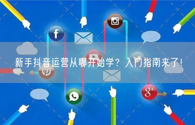 新手抖音运营从哪开始学？入门指南来了！