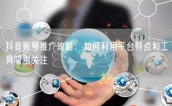 抖音账号推广攻略：如何利用平台特点和工具吸引关注