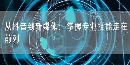 从抖音到新媒体：掌握专业技能走在前列