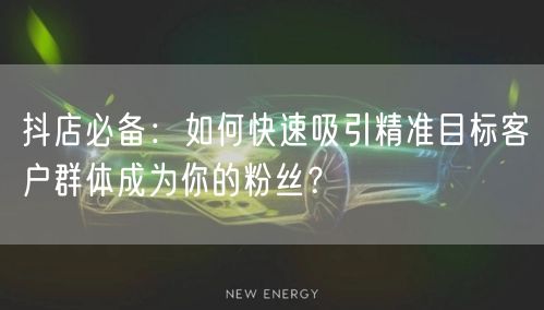 抖店必备：如何快速吸引精准目标客户群体成为你的粉丝？