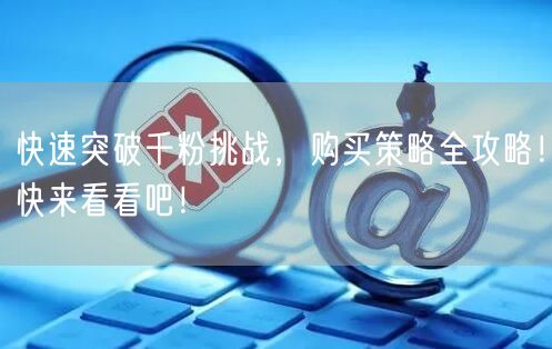 快速突破千粉挑战，购买策略全攻略！快来看看吧！
