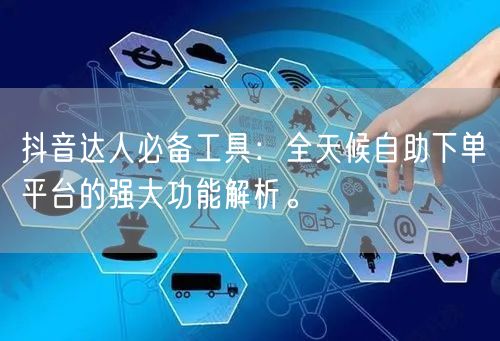 抖音达人必备工具：全天候自助下单平台的强大功能解析。