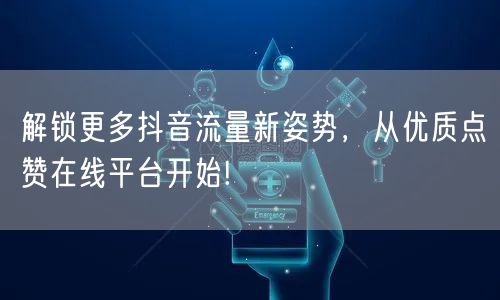 解锁更多抖音流量新姿势，从优质点赞在线平台开始!