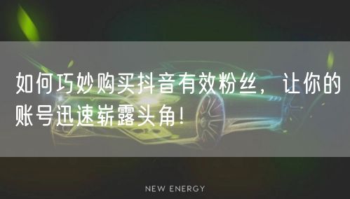 如何巧妙购买抖音有效粉丝，让你的账号迅速崭露头角！