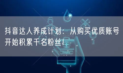 抖音达人养成计划：从购买优质账号开始积累千名粉丝！