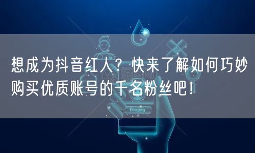 想成为抖音红人？快来了解如何巧妙购买优质账号的千名粉丝吧！
