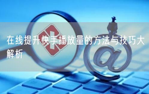 在线提升快手播放量的方法与技巧大解析