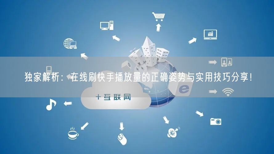 独家解析：在线刷快手播放量的正确姿势与实用技巧分享！