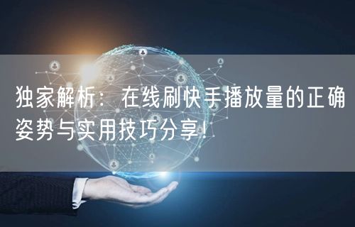 独家解析：在线刷快手播放量的正确姿势与实用技巧分享！