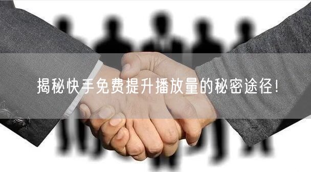 揭秘快手免费提升播放量的秘密途径！