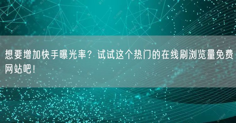 想要增加快手曝光率？试试这个热门的在线刷浏览量免费网站吧！