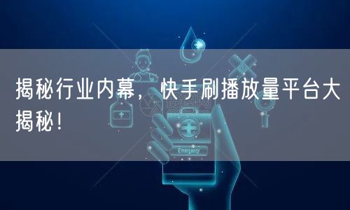 揭秘行业内幕，快手刷播放量平台大揭秘！