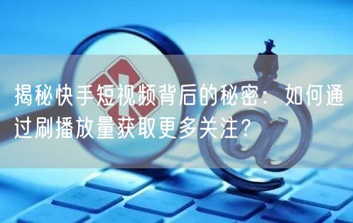 揭秘快手短视频背后的秘密：如何通过刷播放量获取更多关注？