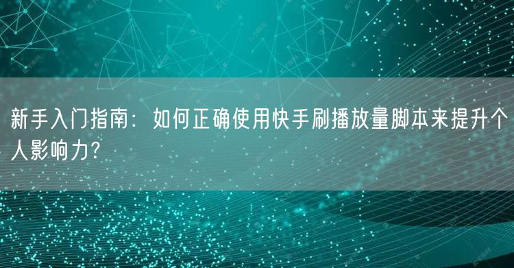 新手入门指南：如何正确使用快手刷播放量脚本来提升个人影响力？