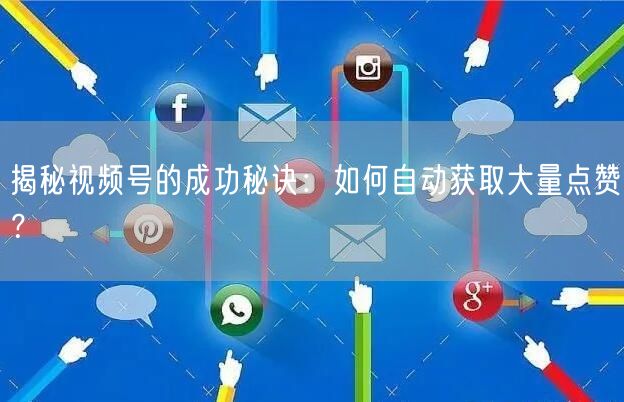 揭秘视频号的成功秘诀：如何自动获取大量点赞？