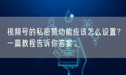 视频号的私密赞功能应该怎么设置？一篇教程告诉你答案。