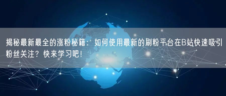 揭秘最新最全的涨粉秘籍：如何使用最新的刷粉平台在B站快速吸引粉丝关注？快来学习吧