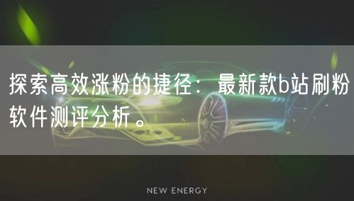 探索高效涨粉的捷径：最新款b站刷粉软件测评分析。