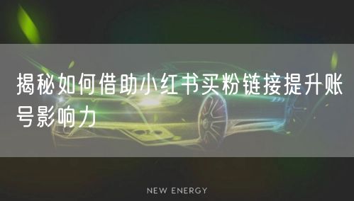 揭秘如何借助小红书买粉链接提升账号影响力