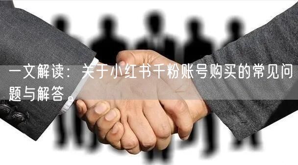 一文解读：关于小红书千粉账号购买的常见问题与解答。