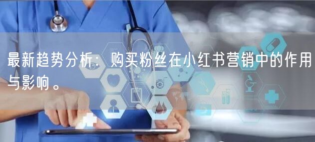最新趋势分析：购买粉丝在小红书营销中的作用与影响。