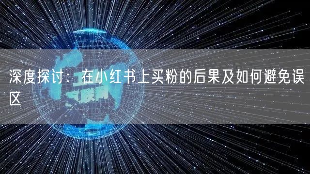 深度探讨:在小红书上买粉的后果及如何避免误区