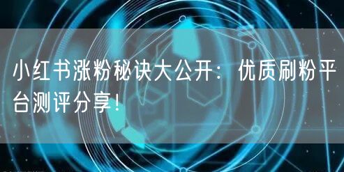 小红书涨粉秘诀大公开：优质刷粉平台测评分享！