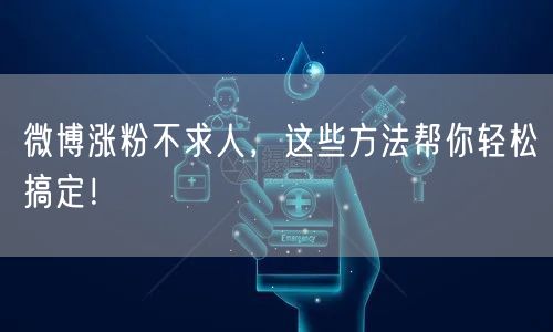 微博涨粉不求人，这些方法帮你轻松搞定！