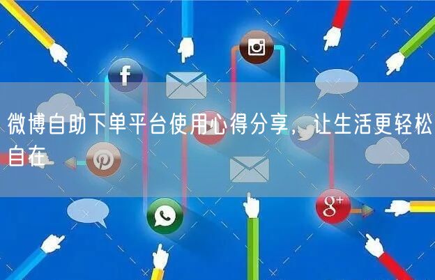 微博自助下单平台使用心得分享，让生活更轻松自在