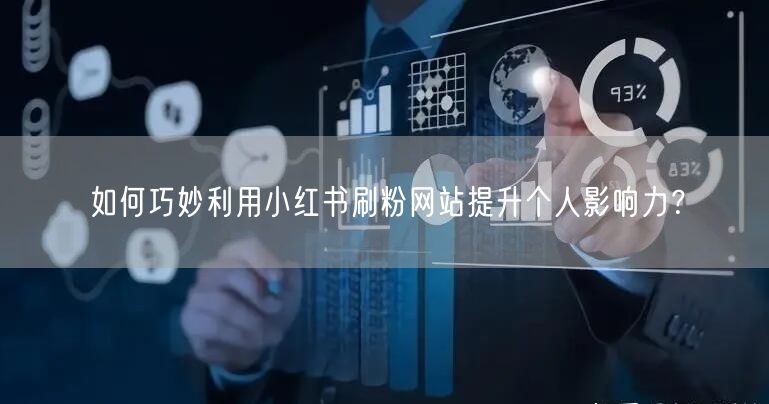如何巧妙利用小红书刷粉网站提升个人影响力？