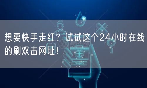 想要快手走红？试试这个24小时在线的刷双击网址！