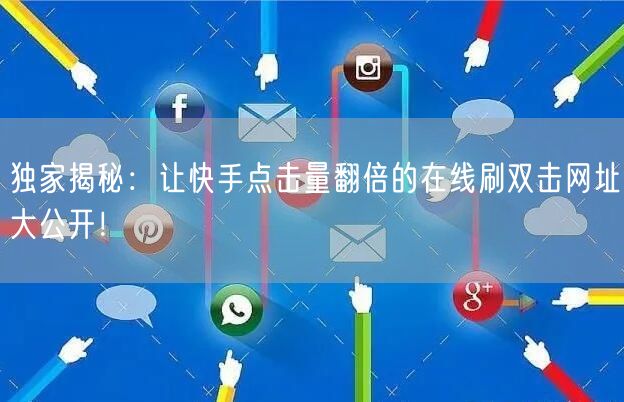 独家揭秘：让快手点击量翻倍的在线刷双击网址大公开！